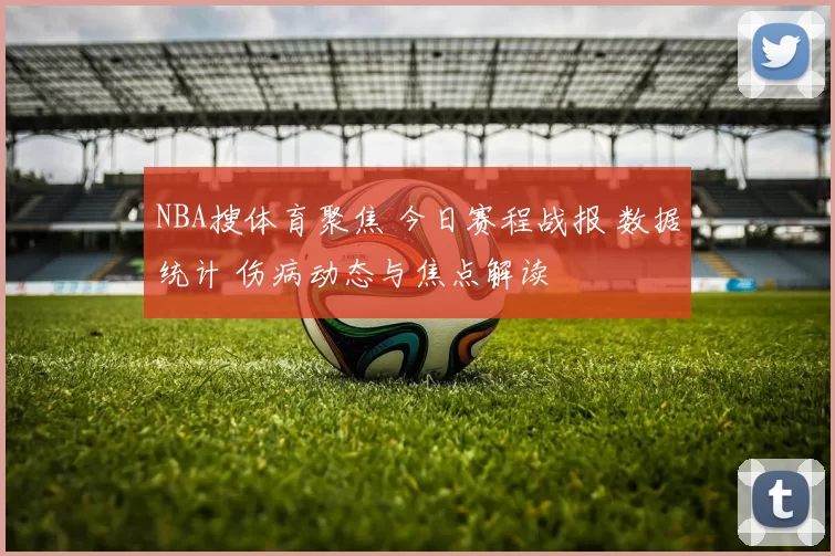 NBA搜体育聚焦 今日赛程战报 数据统计 伤病动态与焦点解读