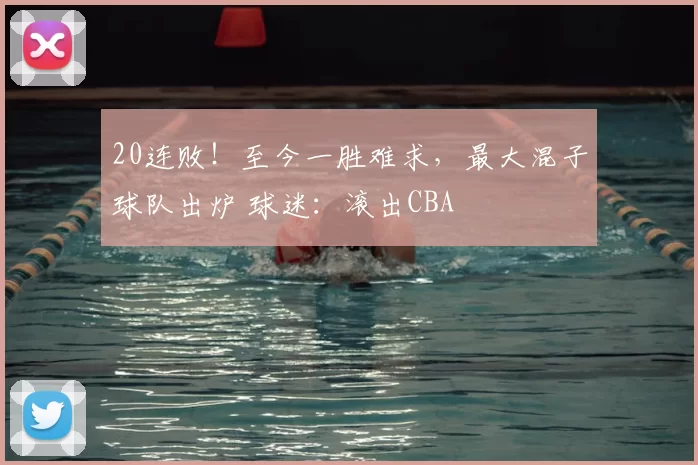 20连败！至今一胜难求，最大混子球队出炉 球迷：滚出CBA