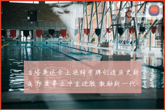 吉塔奥运会上逆转夺牌创造历史新高 印度拳击冲金连胜 激励新一代