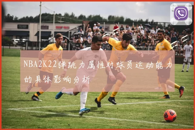 NBA2K22弹跳力属性对球员运动能力的具体影响分析