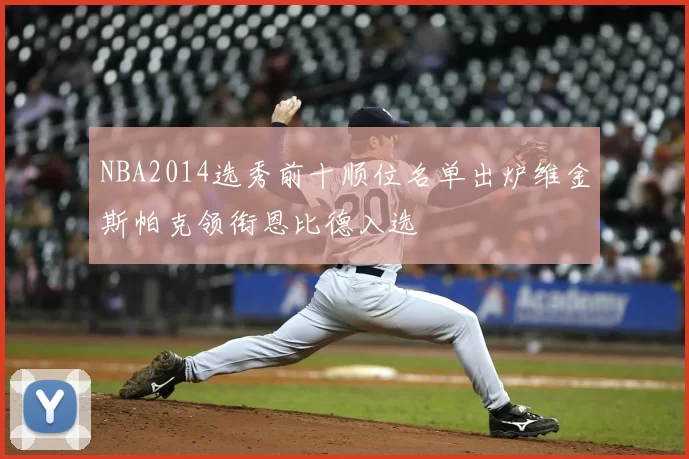 NBA2014选秀前十顺位名单出炉维金斯帕克领衔恩比德入选
