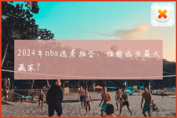 2024年nba选秀抽签,谁能成为最大赢家?