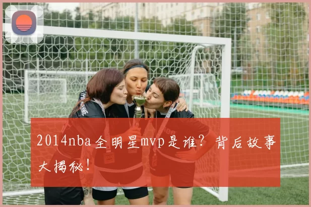 2014nba全明星mvp是谁？背后故事大揭秘！