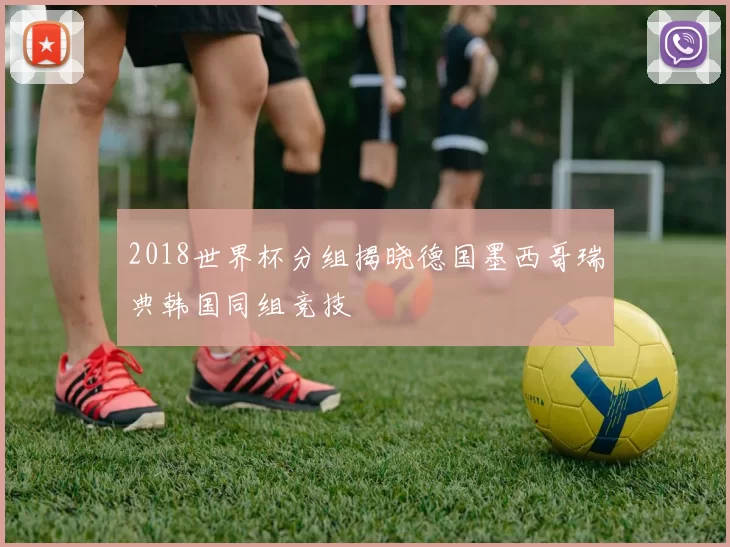 2018世界杯分组揭晓德国墨西哥瑞典韩国同组竞技