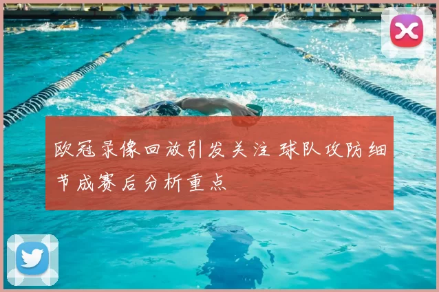 欧冠录像回放引发关注 球队攻防细节成赛后分析重点