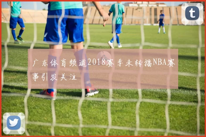 广东体育频道2018赛季未转播NBA赛事引发关注