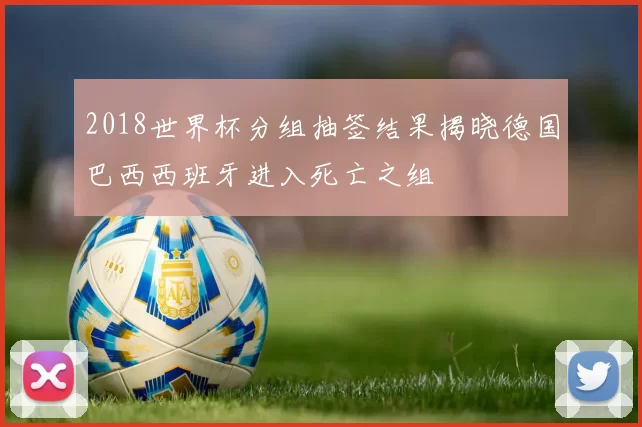 2018世界杯分组抽签结果揭晓德国巴西西班牙进入死亡之组