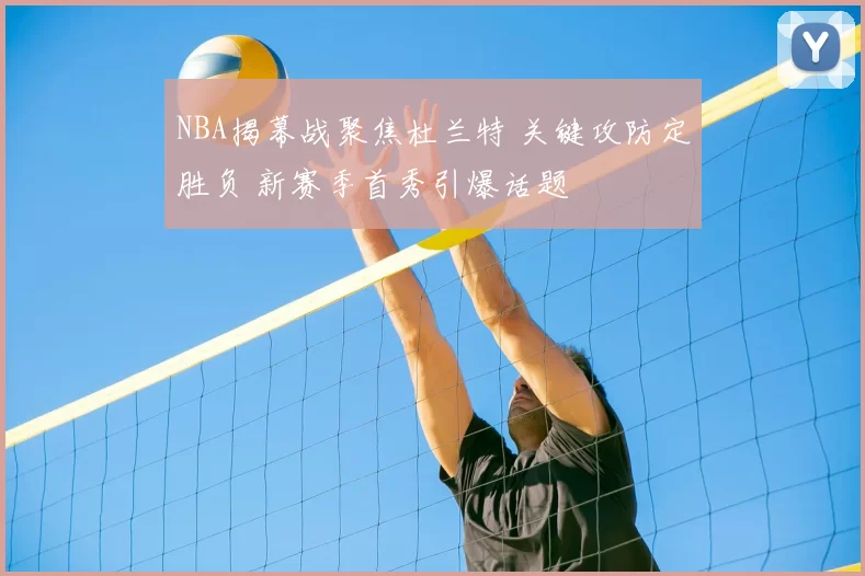 NBA揭幕战聚焦杜兰特 关键攻防定胜负 新赛季首秀引爆话题