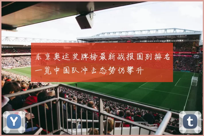 东京奥运奖牌榜最新战报国别排名一览中国队冲击态势仍攀升