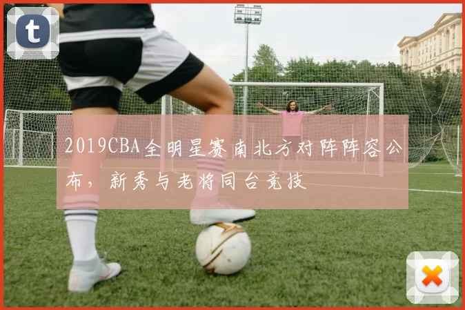 2019CBA全明星赛南北方对阵阵容公布，新秀与老将同台竞技