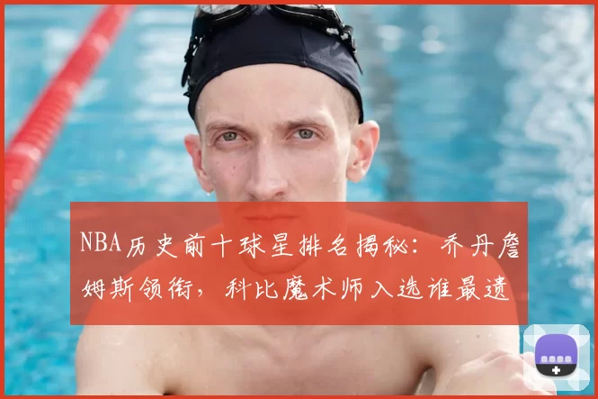 NBA历史前十球星排名揭秘：乔丹詹姆斯领衔，科比魔术师入选谁最遗憾