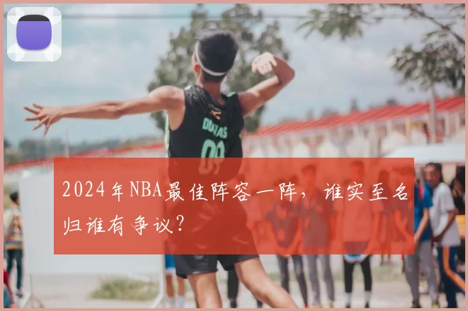 2024年NBA最佳阵容一阵，谁实至名归谁有争议？