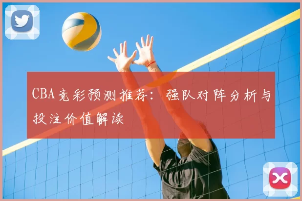 CBA竞彩预测推荐:强队对阵分析与投注价值解读