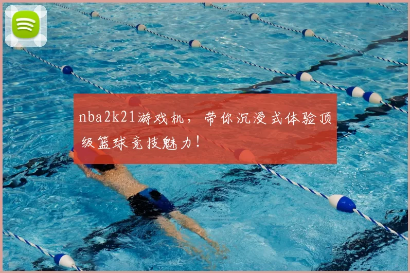 nba2k21游戏机，带你沉浸式体验顶级篮球竞技魅力！