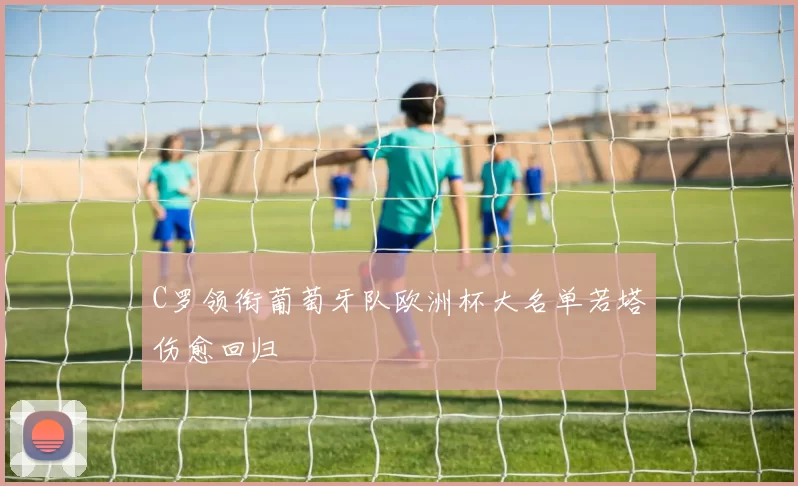 C罗领衔葡萄牙队欧洲杯大名单若塔伤愈回归