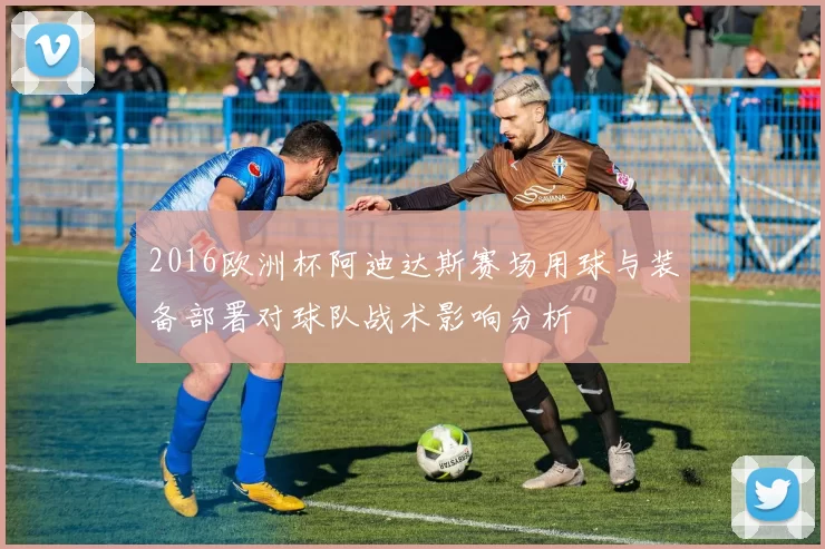 2016欧洲杯阿迪达斯赛场用球与装备部署对球队战术影响分析