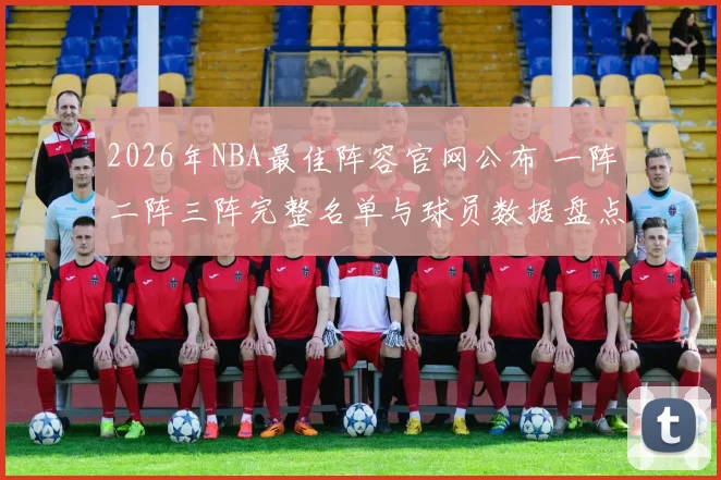 2026年NBA最佳阵容官网公布 一阵二阵三阵完整名单与球员数据盘点