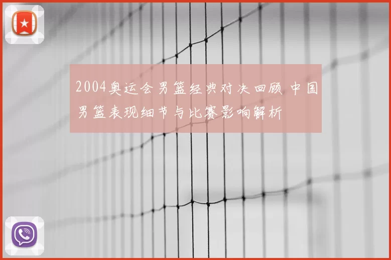 2004奥运会男篮经典对决回顾 中国男篮表现细节与比赛影响解析