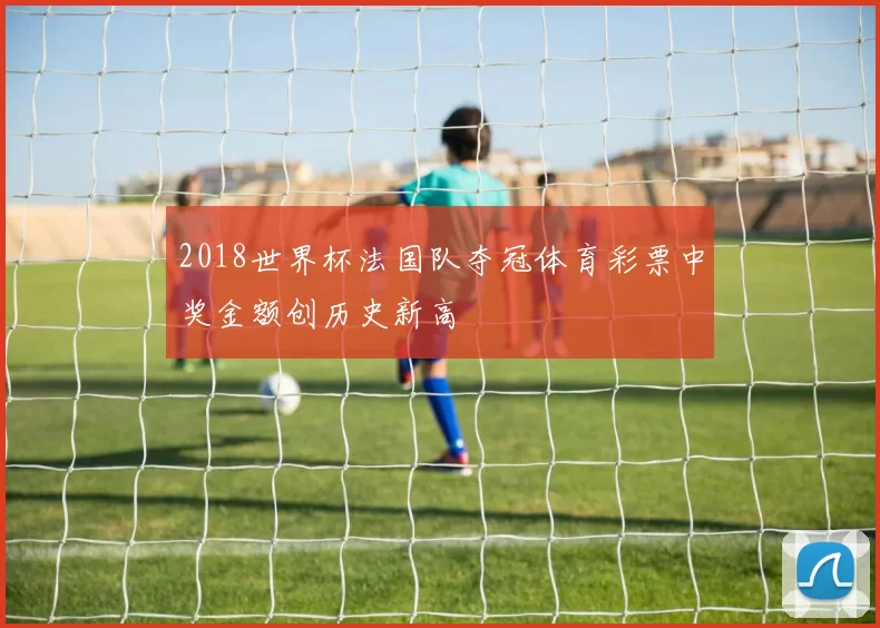 2018世界杯法国队夺冠体育彩票中奖金额创历史新高