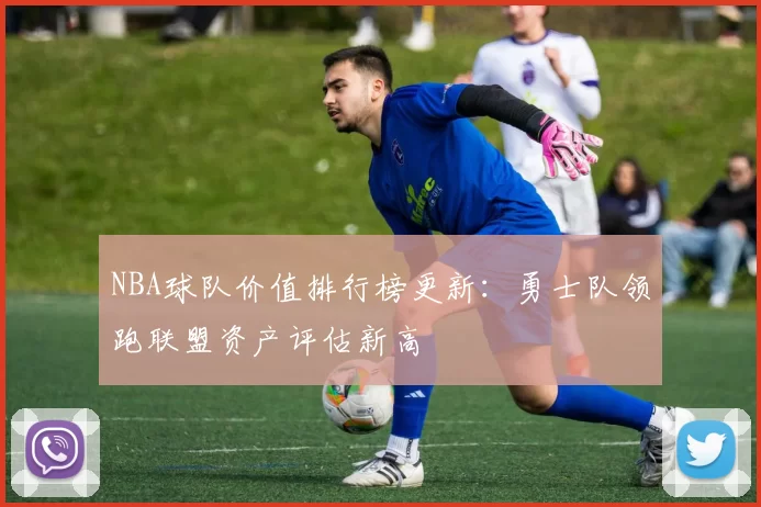 NBA球队价值排行榜更新：勇士队领跑联盟资产评估新高