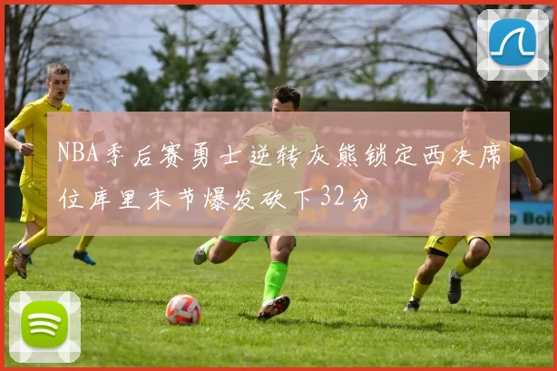 NBA季后赛勇士逆转灰熊锁定西决席位库里末节爆发砍下32分
