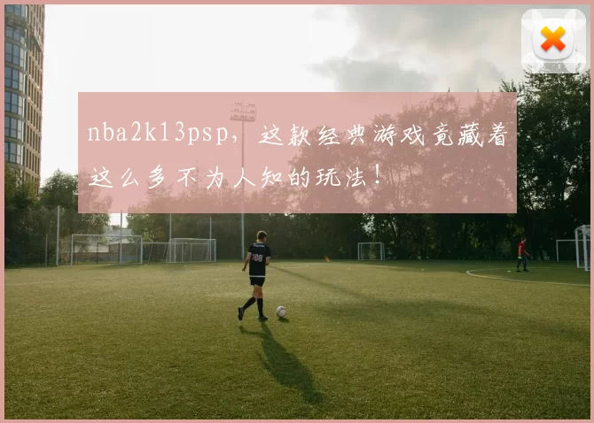 nba2k13psp,这款经典游戏竟藏着这么多不为人知的玩法!