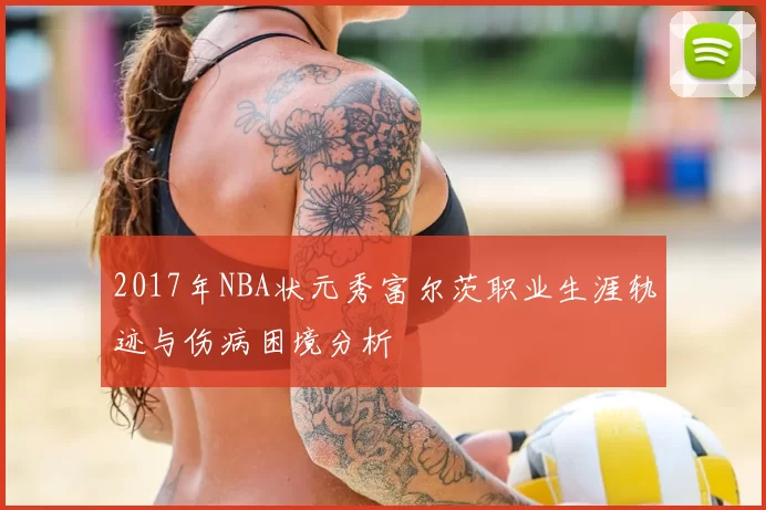 2017年NBA状元秀富尔茨职业生涯轨迹与伤病困境分析