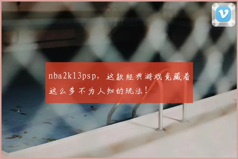 nba2k13psp,这款经典游戏竟藏着这么多不为人知的玩法!