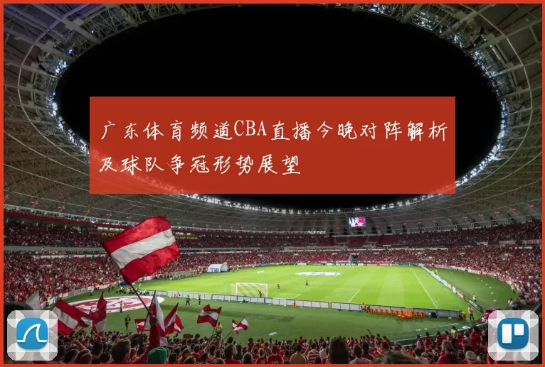 广东体育频道CBA直播今晚对阵解析及球队争冠形势展望