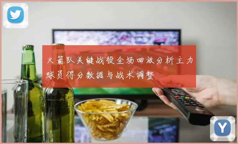 火箭队关键战役全场回放分析主力球员得分数据与战术调整